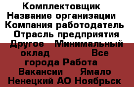 Комплектовщик › Название организации ­ Компания-работодатель › Отрасль предприятия ­ Другое › Минимальный оклад ­ 15 000 - Все города Работа » Вакансии   . Ямало-Ненецкий АО,Ноябрьск г.